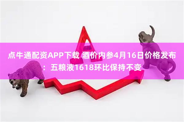 点牛通配资APP下载 酒价内参4月16日价格发布：五粮液1618环比保持不变