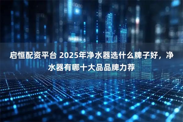启恒配资平台 2025年净水器选什么牌子好，净水器有哪十大品品牌力荐