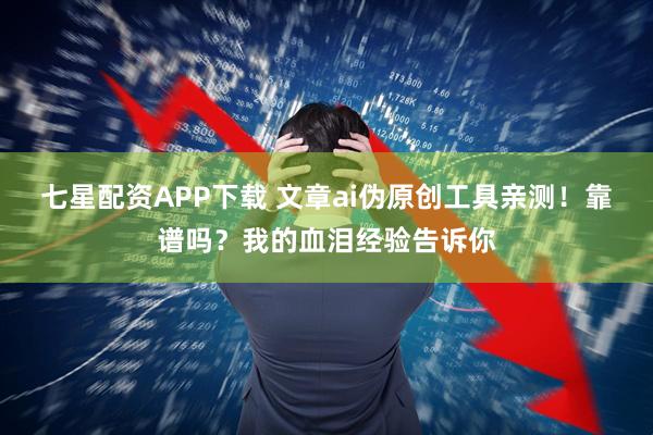 七星配资APP下载 文章ai伪原创工具亲测！靠谱吗？我的血泪经验告诉你